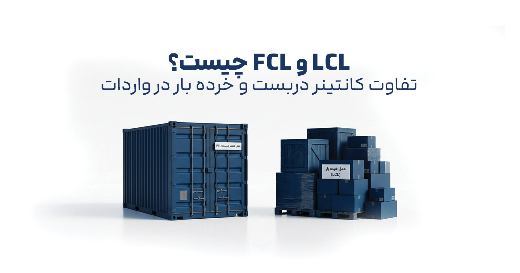 مقایسه حمل کانتینر دربست FCL و حمل خرده بار LCL در واردات کالا با نمایش کانتینر کامل و بار تجمیعی